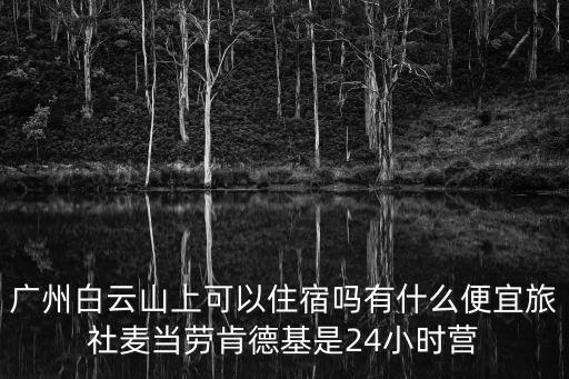 廣州白云山上可以住宿嗎有什么便宜旅社麥當勞肯德基是24小時營