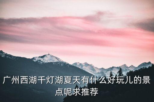 廣州西湖千燈湖夏天有什么好玩兒的景點呢求推薦