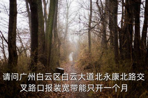 廣州聯(lián)通寬帶報(bào)裝分月，請問廣州白云區(qū)白云大道北永康北路交叉路口報(bào)裝寬帶能只開一個(gè)月