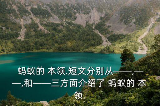  螞蟻的 本領.短文分別從——,——,和——三方面介紹了 螞蟻的 本領.