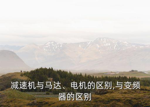 減速機與馬達、電機的區別,與變頻器的區別