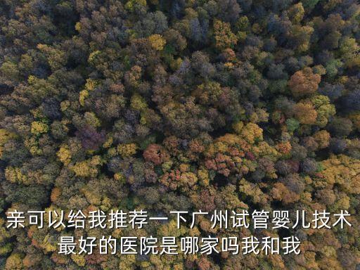 親可以給我推薦一下廣州試管嬰兒技術最好的醫院是哪家嗎我和我