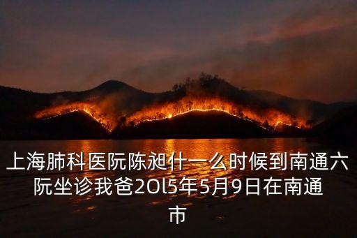 上海肺科醫(yī)阮陳昶什一么時(shí)候到南通六阮坐診我爸2Ol5年5月9日在南通市