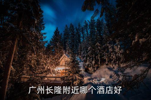 廣州長隆哪個酒店好，廣州長隆附近哪個酒店好