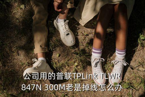 公司用的普聯(lián)TPLink TLWR847N 300M老是掉線怎么辦