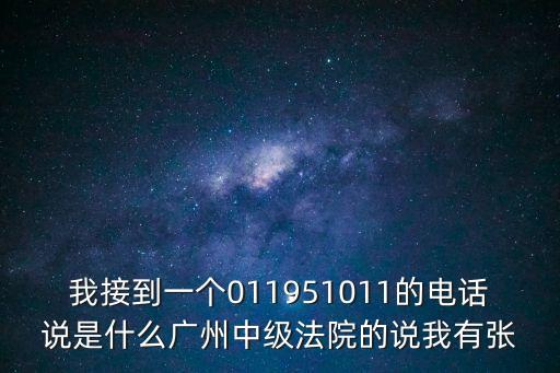 我接到一個011951011的電話說是什么廣州中級法院的說我有張