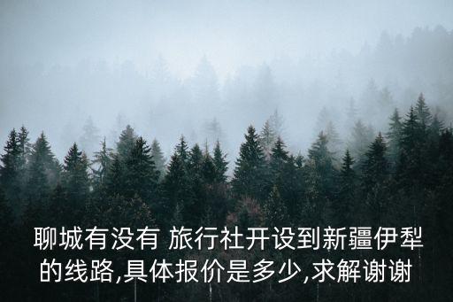  聊城有沒有 旅行社開設到新疆伊犁的線路,具體報價是多少,求解謝謝