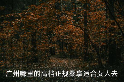 廣州哪里的高檔正規桑拿適合女人去