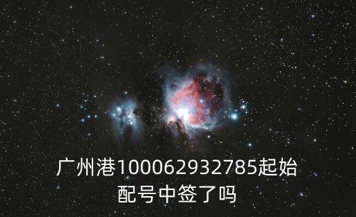 廣州港100062932785起始配號中簽了嗎