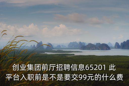 創(chuàng)業(yè)集團(tuán)前廳招聘信息65201 此平臺入職前是不是要交99元的什么費