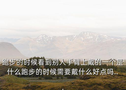 跑步的時(shí)候看到別人手臂上戴的一個(gè)是什么跑步的時(shí)候需要戴什么好點(diǎn)嗎...