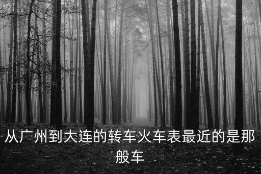 從廣州到大連的轉車火車表最近的是那般車