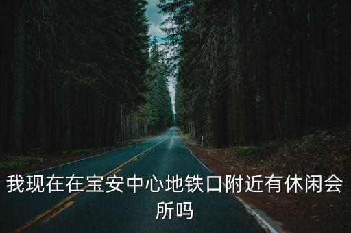 深圳寶安有鴛鴦浴嗎，我現在在寶安中心地鐵口附近有休閑會所嗎