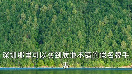 深圳的組裝名表是真的嗎，深圳那里可以買到質地不錯的假名牌手表