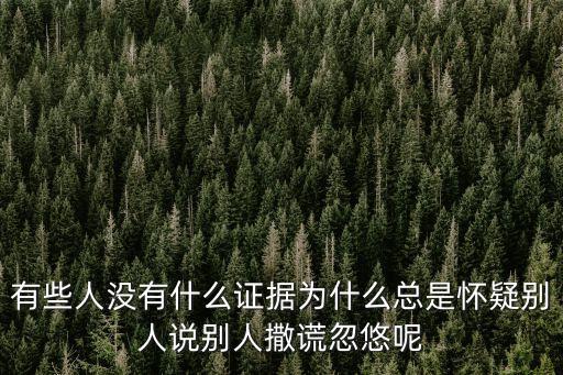 有些人沒有什么證據為什么總是懷疑別人說別人撒謊忽悠呢