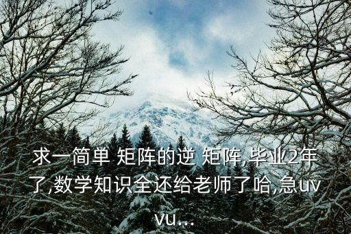 求一簡單 矩陣的逆 矩陣,畢業2年了,數學知識全還給老師了哈,急uvvu...