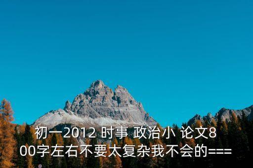 初一2012 時事 政治小 論文800字左右不要太復雜我不會的===