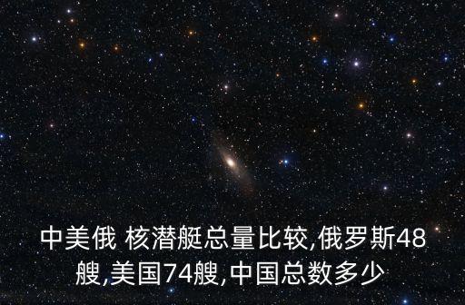 中美俄 核潛艇總量比較,俄羅斯48艘,美國74艘,中國總數多少
