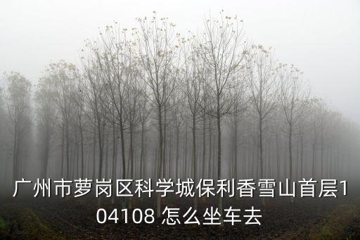 廣州市蘿崗區科學城保利香雪山首層104108 怎么坐車去