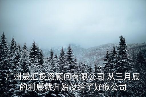 廣州晟匯投資顧問有限公司 從三月底的利息就開始沒給了好像公司