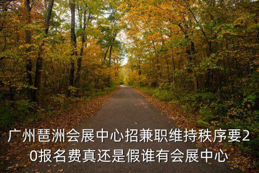 廣州琶洲春季監(jiān)時保安，廣州琶洲會展中心招兼職維持秩序要20報名費真還是假誰有會展中心