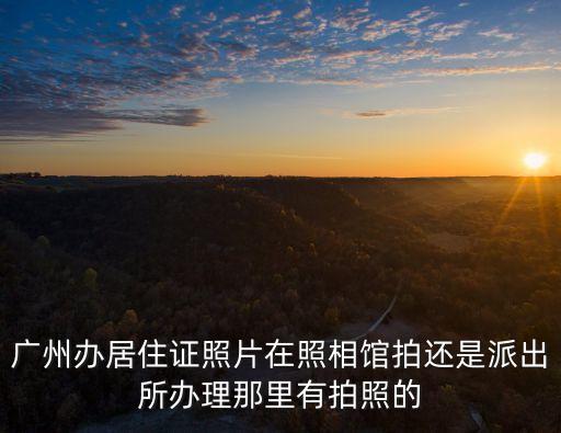 廣州居住登記 照片，廣州市辦理居住證要提供相片的嗎