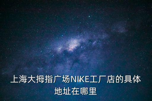 上海大拇指廣場NIKE工廠店的具體地址在哪里