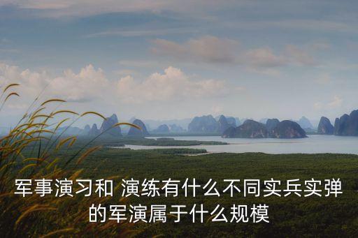 軍事演習和 演練有什么不同實兵實彈的軍演屬于什么規模