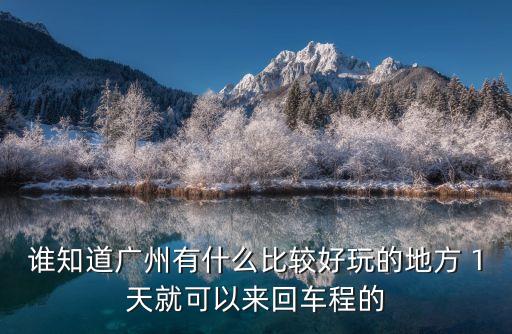 誰知道廣州有什么比較好玩的地方 1天就可以來回車程的