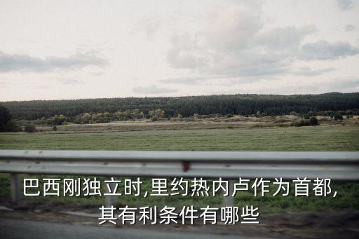 巴西剛獨立時,里約熱內盧作為首都,其有利條件有哪些