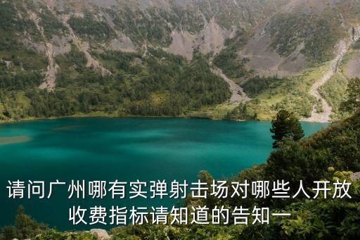 請(qǐng)問廣州哪有實(shí)彈射擊場(chǎng)對(duì)哪些人開放收費(fèi)指標(biāo)請(qǐng)知道的告知一