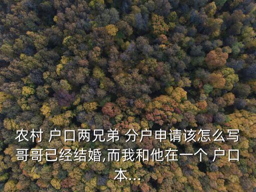 農村 戶口兩兄弟 分戶申請該怎么寫哥哥已經結婚,而我和他在一個 戶口本...
