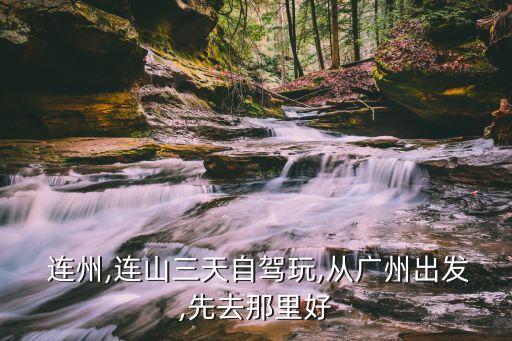  連州,連山三天自駕玩,從廣州出發,先去那里好