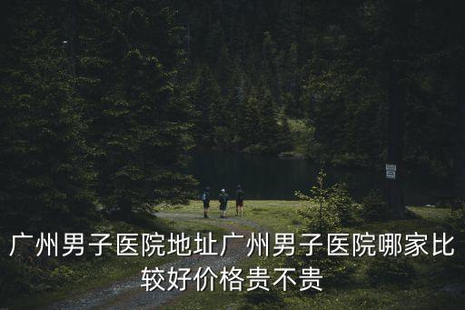 廣州男同志廣州仔仔，廣州男子醫院好嗎 廣州男子醫院好嗎