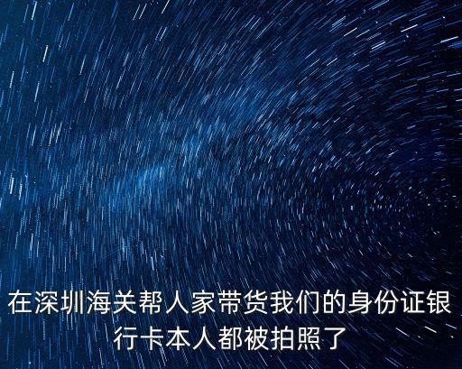 在深圳海關幫人家帶貨我們的身份證銀行卡本人都被拍照了