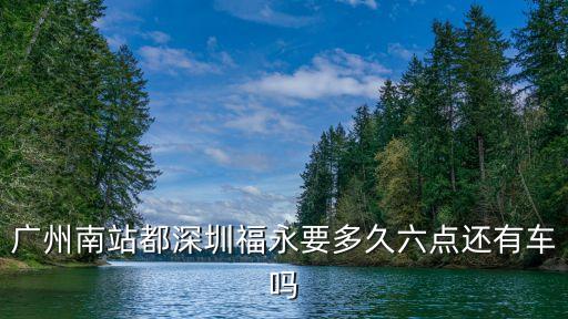 廣州南到福永要多久，廣州南站都深圳福永要多久六點還有車嗎