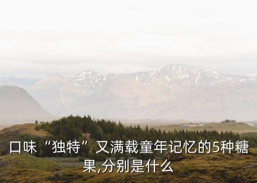 口味“獨(dú)特”又滿載童年記憶的5種糖果,分別是什么