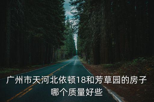 廣州芳草園最新房價，廣州市天河北依頓18和芳草園的房子哪個質量好些