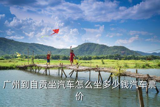廣州到自貢汽車票，廣州到自貢的汽車票是多少錢