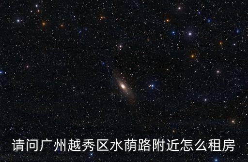 請問廣州越秀區水蔭路附近怎么租房