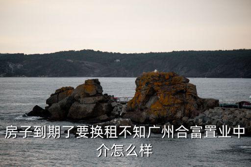 房子到期了要換租不知廣州合富置業(yè)中介怎么樣