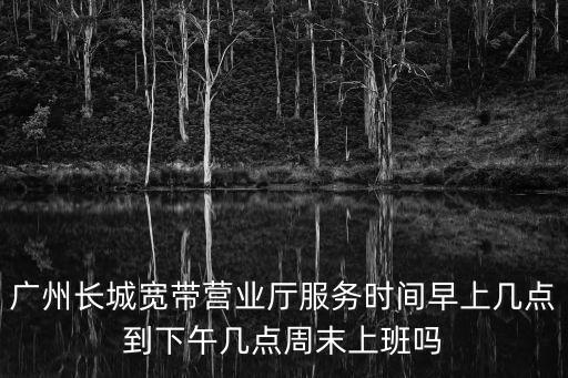 廣州長城寬帶上班時間，在廣州做長城寬帶的薪酬待遇 和休息時間