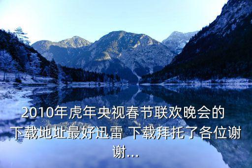 2010年虎年央視春節(jié)聯(lián)歡晚會(huì)的 下載地址最好迅雷 下載拜托了各位謝謝...
