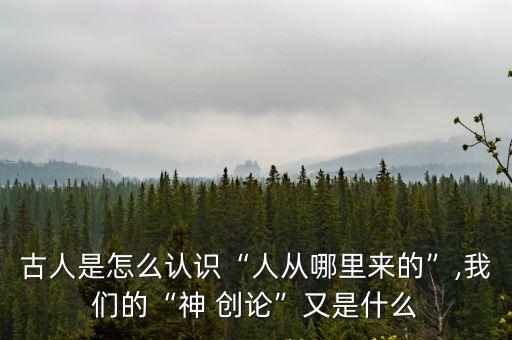 古人是怎么認識“人從哪里來的”,我們的“神 創論”又是什么