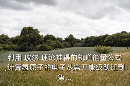 利用 玻爾 理論推得的軌道能量公式,計算氫原子的電子從第五能級躍遷到第...