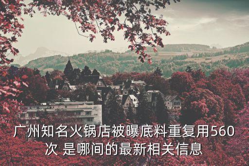 廣州知名火鍋店被曝底料重復用560次 是哪間的最新相關信息