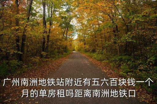 廣州南洲地鐵站附近有五六百塊錢一個月的單房租嗎距離南洲地鐵口