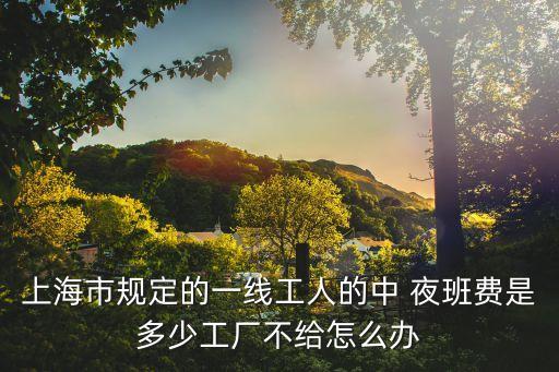 上海市規(guī)定的一線工人的中 夜班費(fèi)是多少工廠不給怎么辦