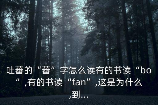 吐蕃的“蕃”字怎么讀有的書讀“bo”,有的書讀“fan”,這是為什么,到...