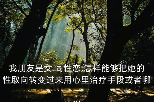 我朋友是女 同性戀,怎樣能夠把她的性取向轉(zhuǎn)變過來用心里治療手段或者哪...